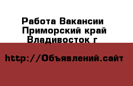 Работа Вакансии. Приморский край,Владивосток г.